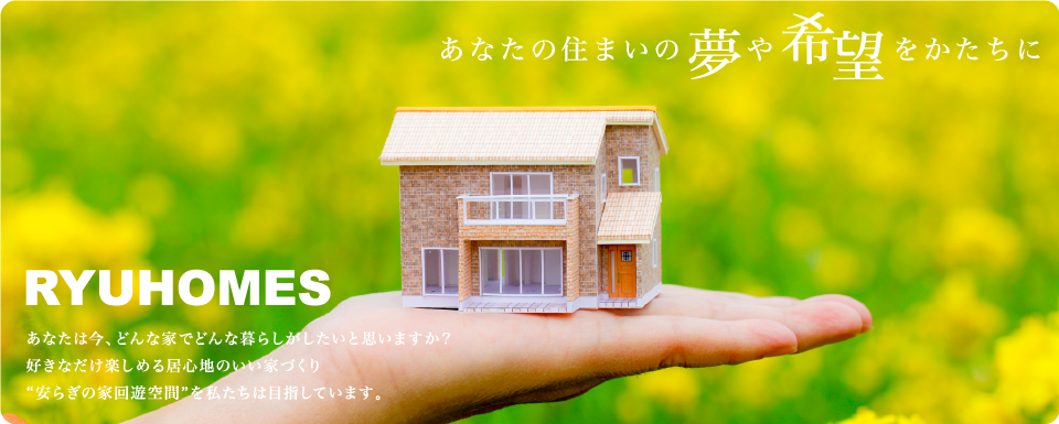 あなたの住まいの夢や希望をかたちに。RYU HOMES. あなたは今、どんな家でどんな暮らしがしたいと思いますか？好きなだけ楽しめる居心地のいい家づくり　”安らぎの家回遊空間”を私たちは目指しています。